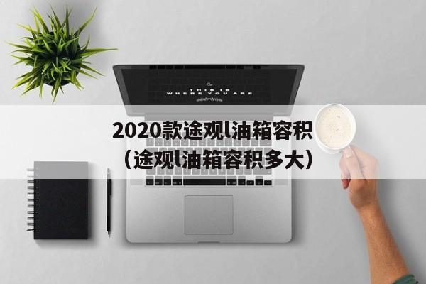 2020款途观l油箱容积（途观l油箱容积多大）