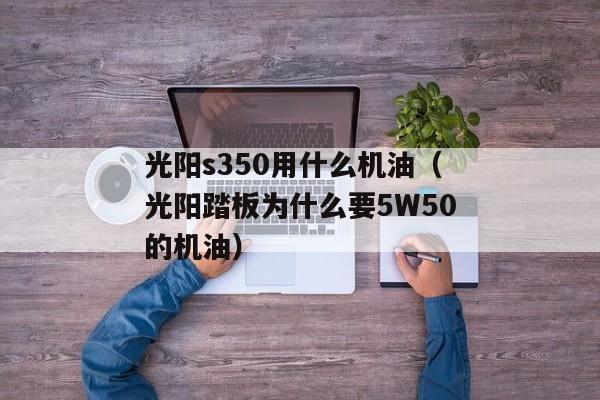 光阳s350用什么机油（光阳踏板为什么要5W50的机油）