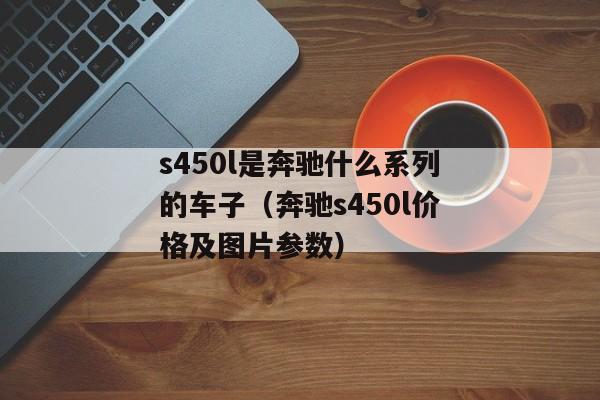 s450l是奔驰什么系列的车子（奔驰s450l价格及图片参数）